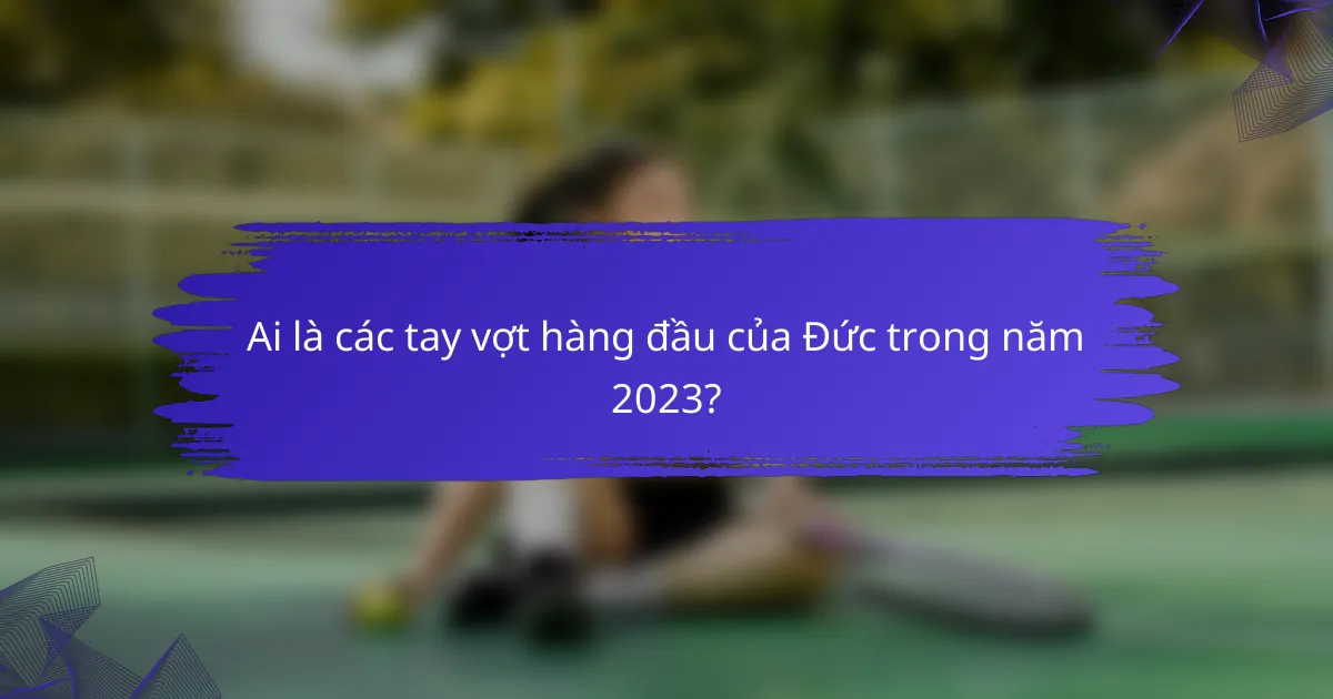 Ai là các tay vợt hàng đầu của Đức trong năm 2023?