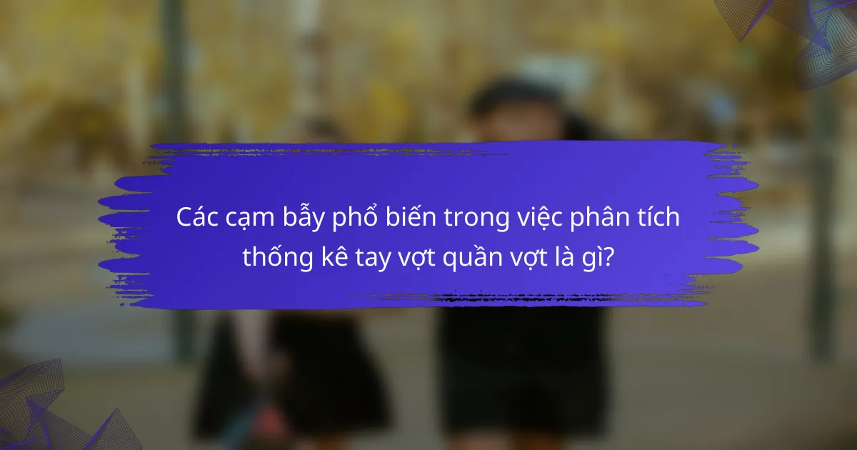 Các cạm bẫy phổ biến trong việc phân tích thống kê tay vợt quần vợt là gì?