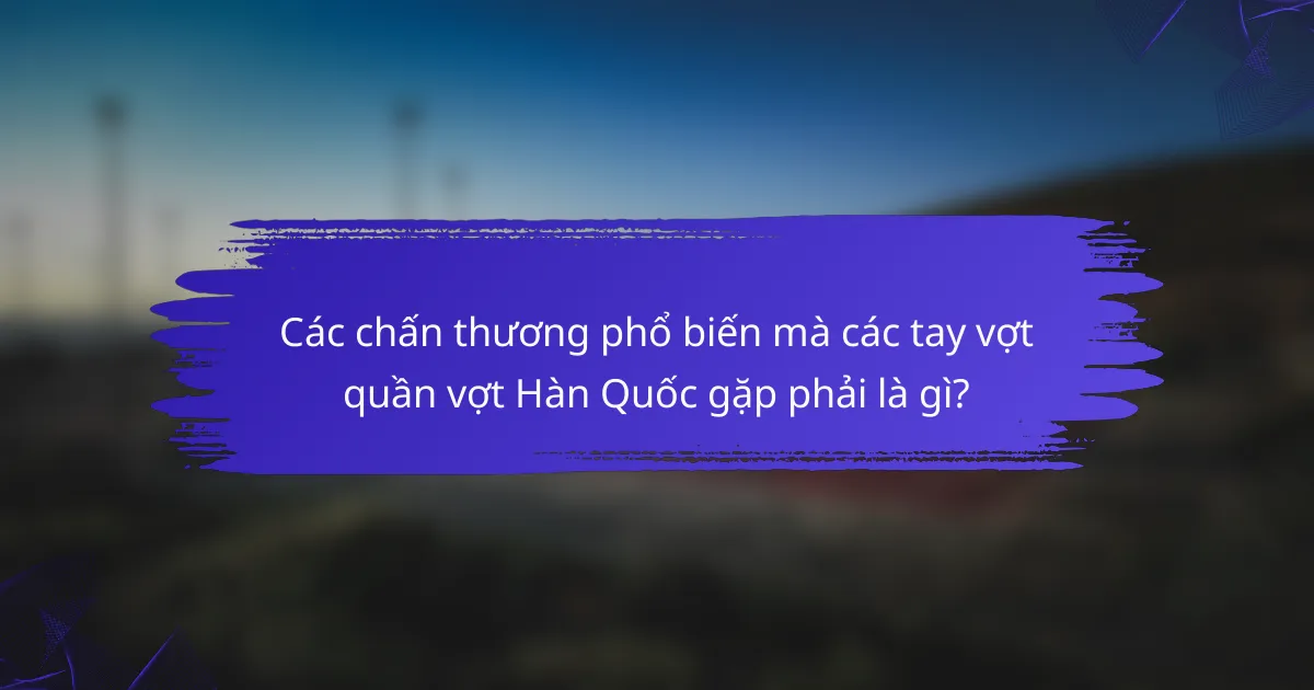 Các chấn thương phổ biến mà các tay vợt quần vợt Hàn Quốc gặp phải là gì?