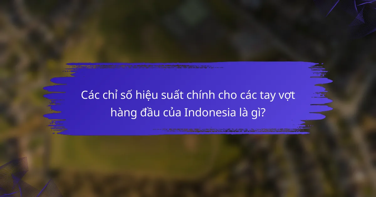 Các chỉ số hiệu suất chính cho các tay vợt hàng đầu của Indonesia là gì?