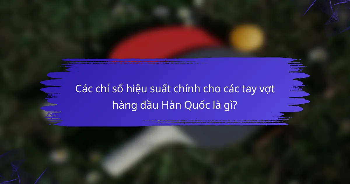 Các chỉ số hiệu suất chính cho các tay vợt hàng đầu Hàn Quốc là gì?
