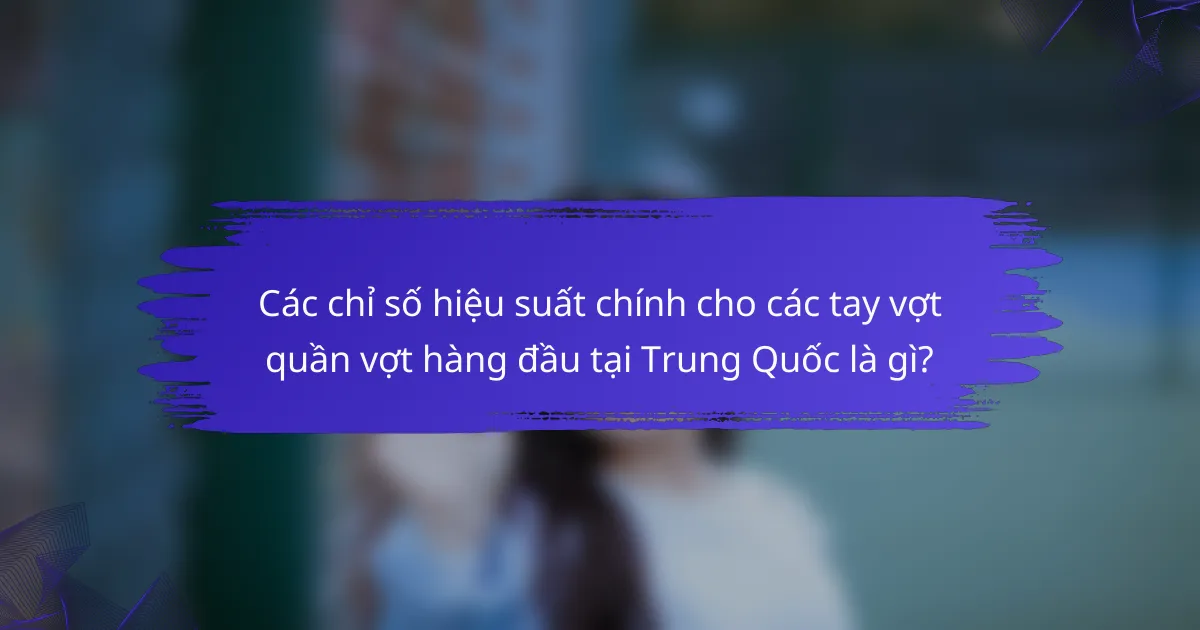 Các chỉ số hiệu suất chính cho các tay vợt quần vợt hàng đầu tại Trung Quốc là gì?