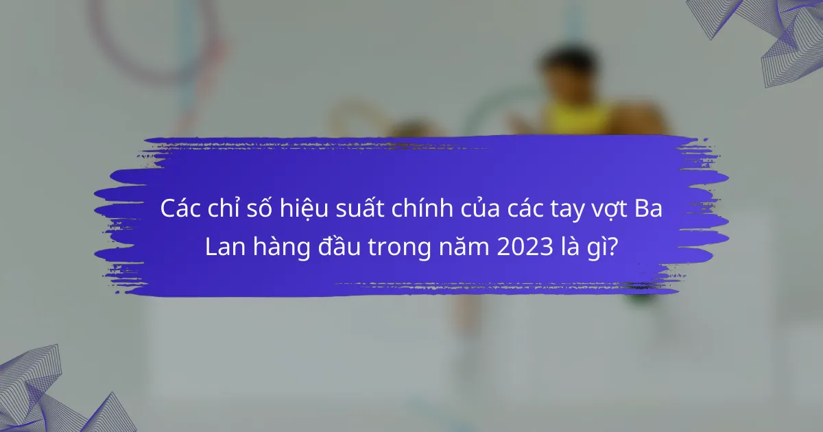Các chỉ số hiệu suất chính của các tay vợt Ba Lan hàng đầu trong năm 2023 là gì?