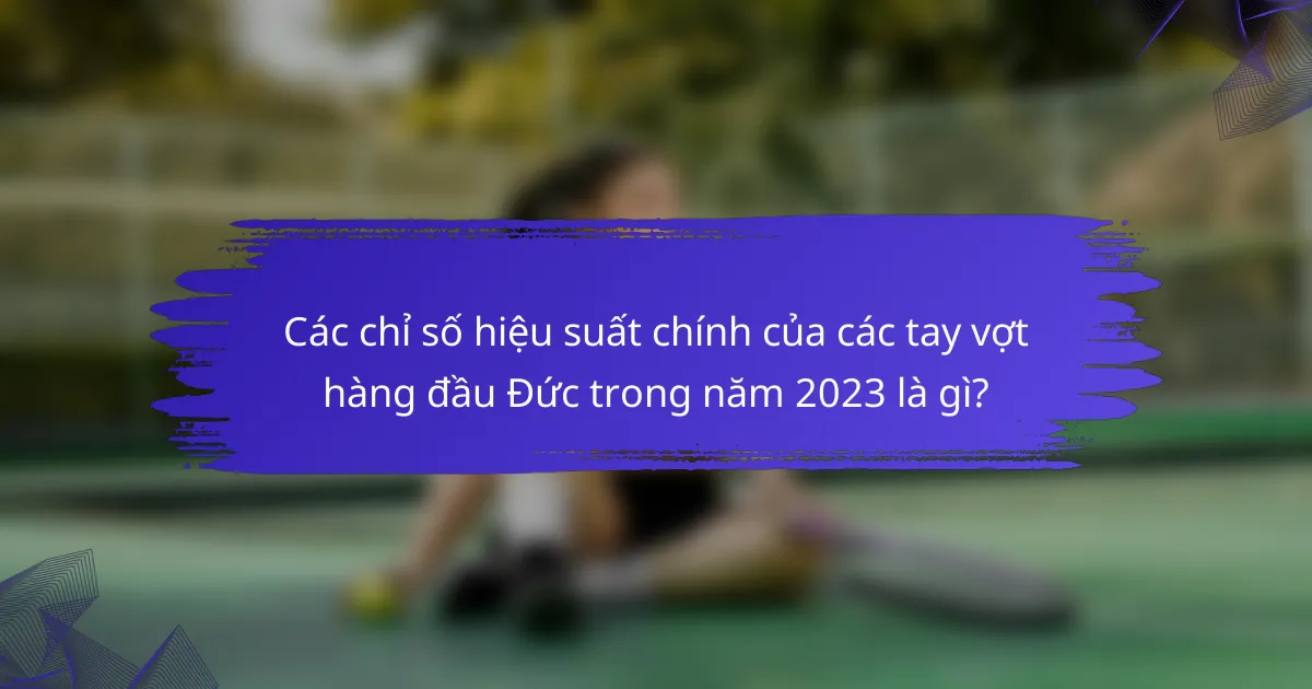 Các chỉ số hiệu suất chính của các tay vợt hàng đầu Đức trong năm 2023 là gì?