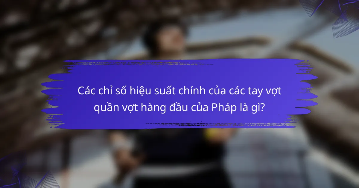 Các chỉ số hiệu suất chính của các tay vợt quần vợt hàng đầu của Pháp là gì?