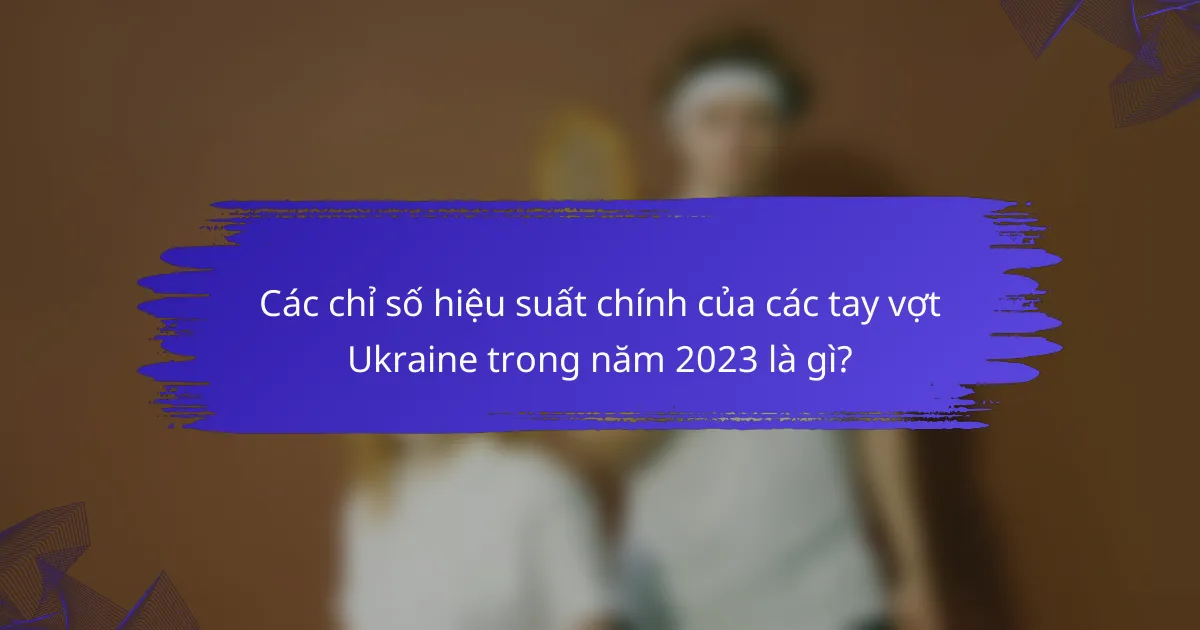 Các chỉ số hiệu suất chính của các tay vợt Ukraine trong năm 2023 là gì?