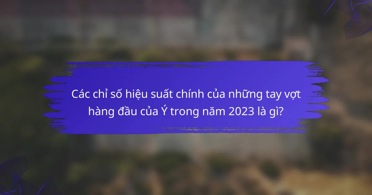 Các chỉ số hiệu suất chính của những tay vợt hàng đầu của Ý trong năm 2023 là gì?