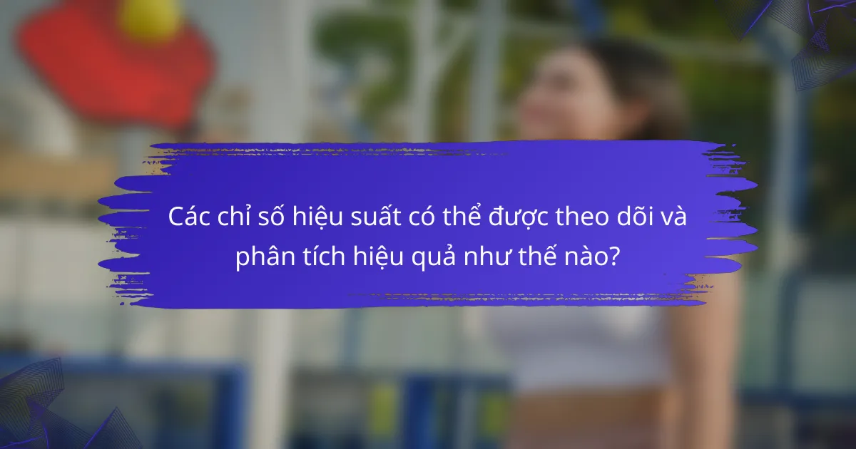 Các chỉ số hiệu suất có thể được theo dõi và phân tích hiệu quả như thế nào?