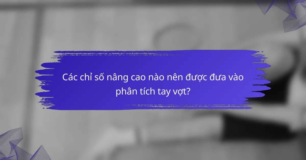 Các chỉ số nâng cao nào nên được đưa vào phân tích tay vợt?