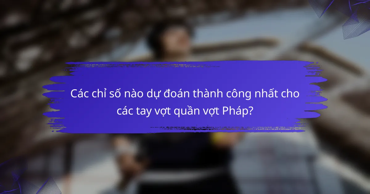 Các chỉ số nào dự đoán thành công nhất cho các tay vợt quần vợt Pháp?