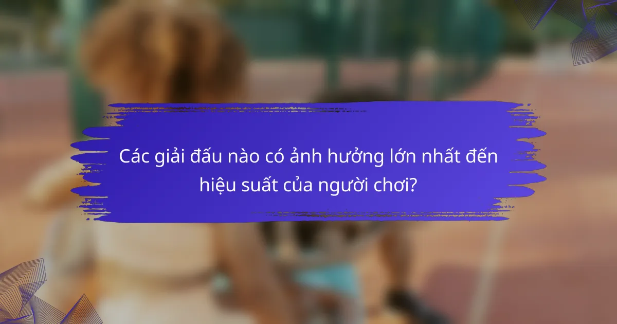 Các giải đấu nào có ảnh hưởng lớn nhất đến hiệu suất của người chơi?