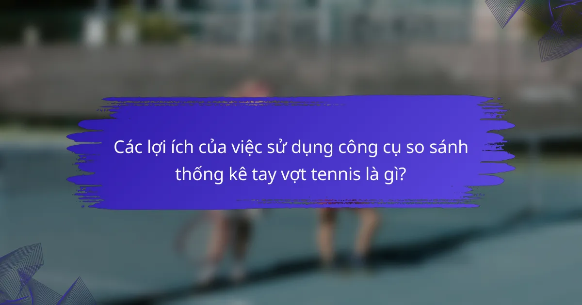 Các lợi ích của việc sử dụng công cụ so sánh thống kê tay vợt tennis là gì?