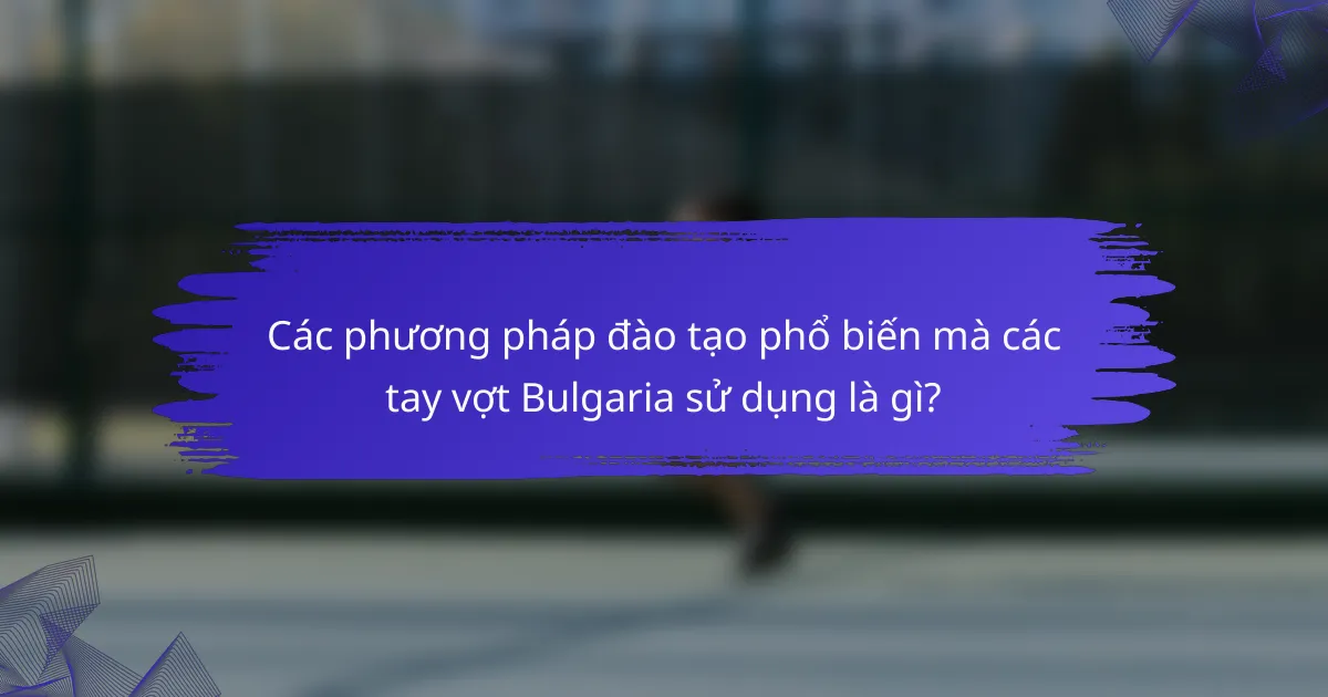 Các phương pháp đào tạo phổ biến mà các tay vợt Bulgaria sử dụng là gì?