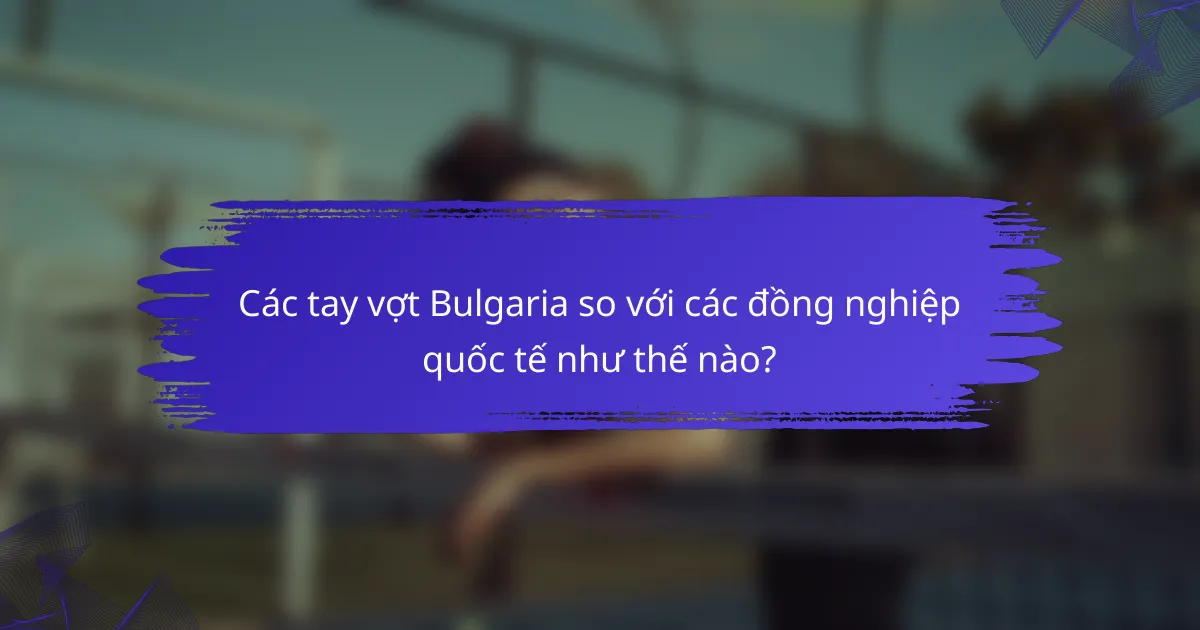 Các tay vợt Bulgaria so với các đồng nghiệp quốc tế như thế nào?
