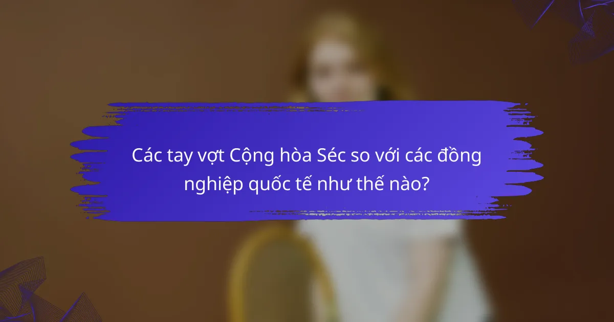 Các tay vợt Cộng hòa Séc so với các đồng nghiệp quốc tế như thế nào?