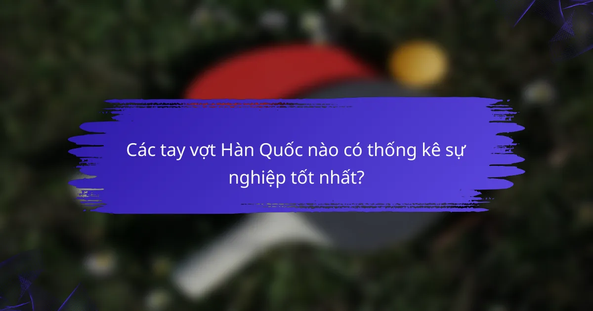 Các tay vợt Hàn Quốc nào có thống kê sự nghiệp tốt nhất?