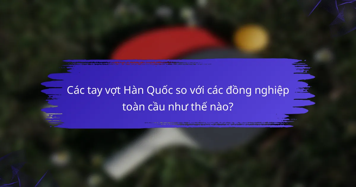 Các tay vợt Hàn Quốc so với các đồng nghiệp toàn cầu như thế nào?