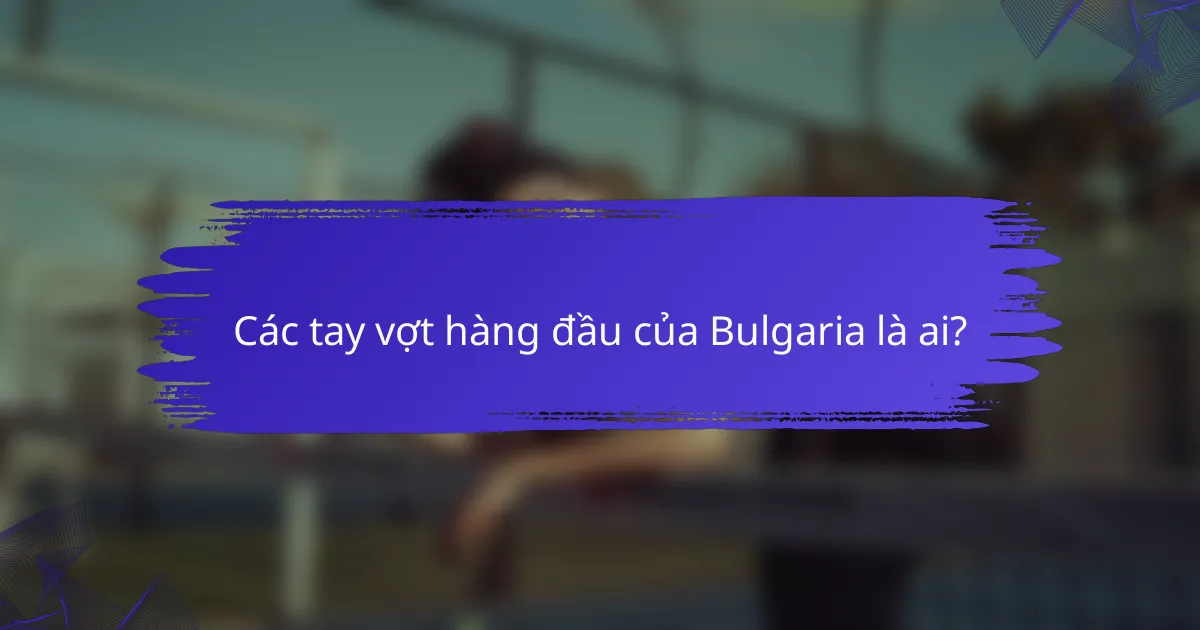 Các tay vợt hàng đầu của Bulgaria là ai?