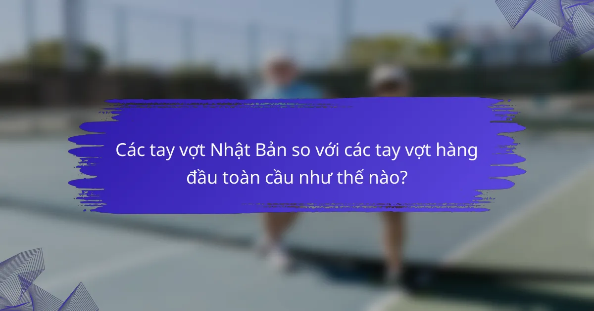 Các tay vợt Nhật Bản so với các tay vợt hàng đầu toàn cầu như thế nào?