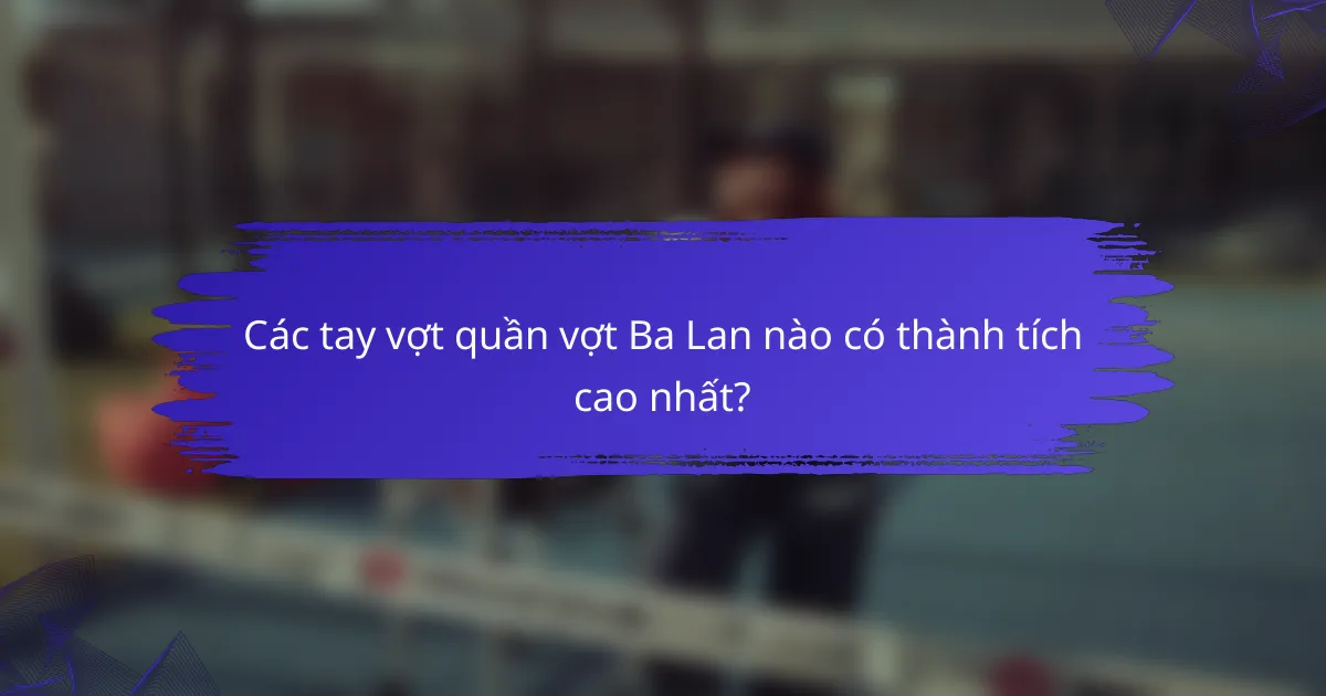 Các tay vợt quần vợt Ba Lan nào có thành tích cao nhất?