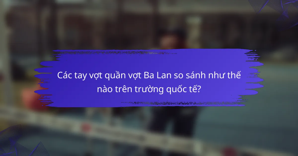 Các tay vợt quần vợt Ba Lan so sánh như thế nào trên trường quốc tế?