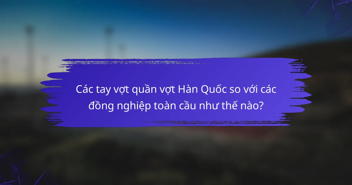 Các tay vợt quần vợt Hàn Quốc so với các đồng nghiệp toàn cầu như thế nào?