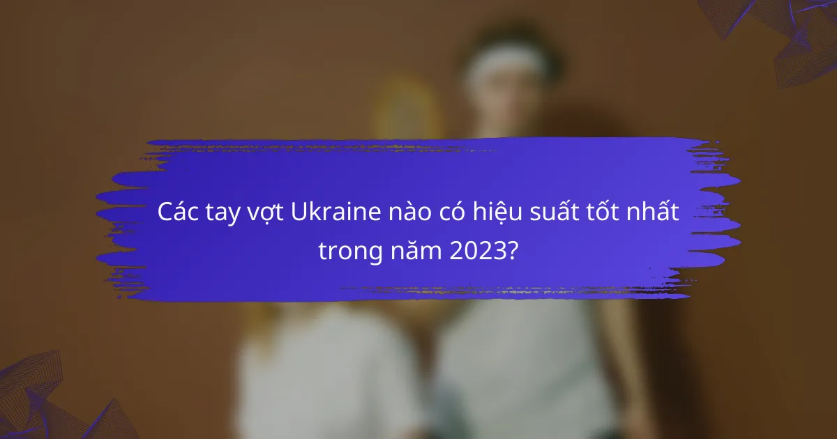 Các tay vợt Ukraine nào có hiệu suất tốt nhất trong năm 2023?