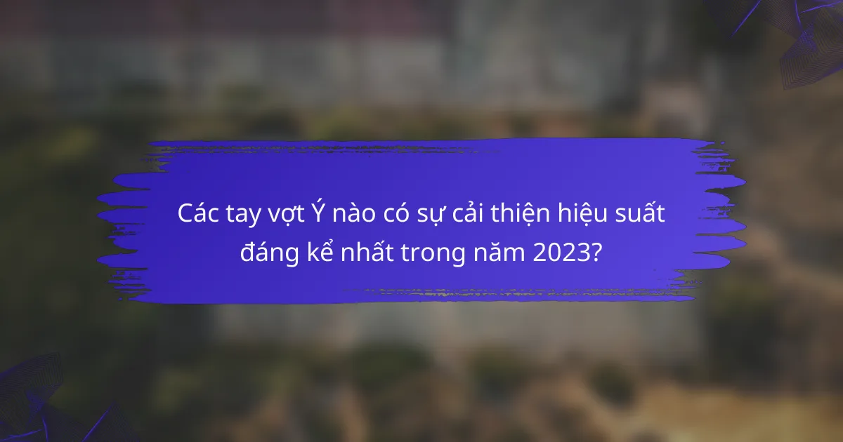 Các tay vợt Ý nào có sự cải thiện hiệu suất đáng kể nhất trong năm 2023?