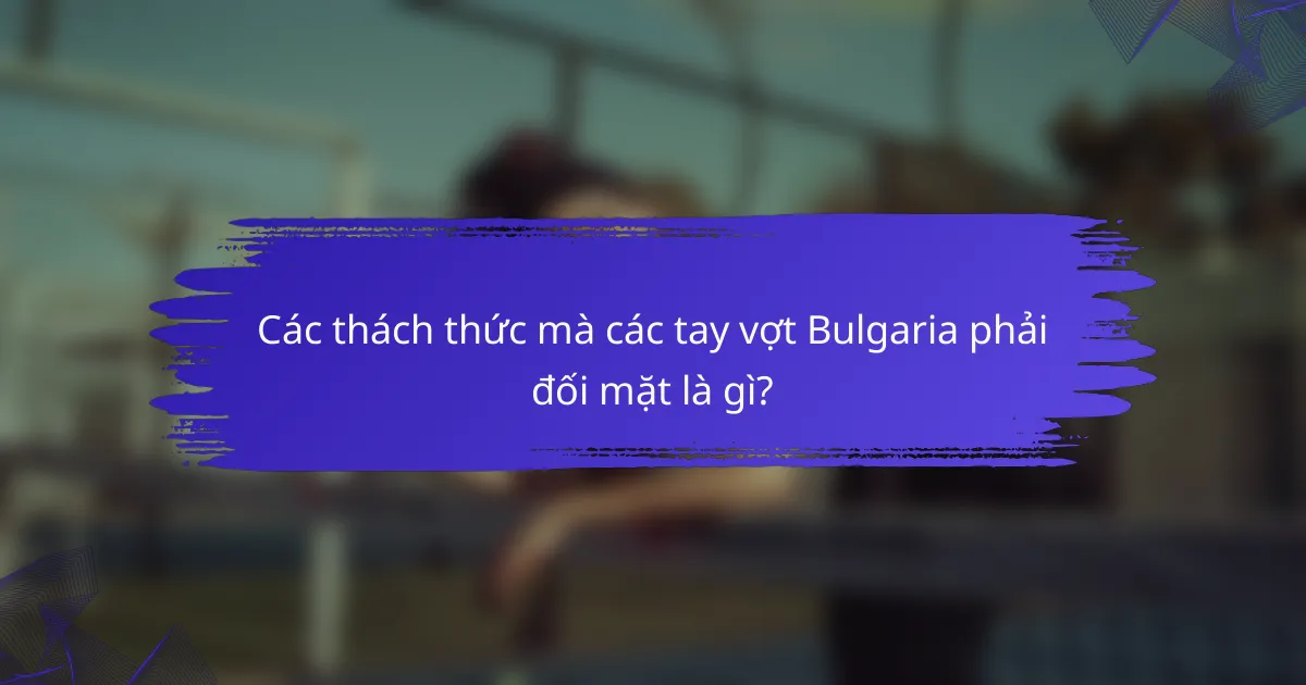 Các thách thức mà các tay vợt Bulgaria phải đối mặt là gì?