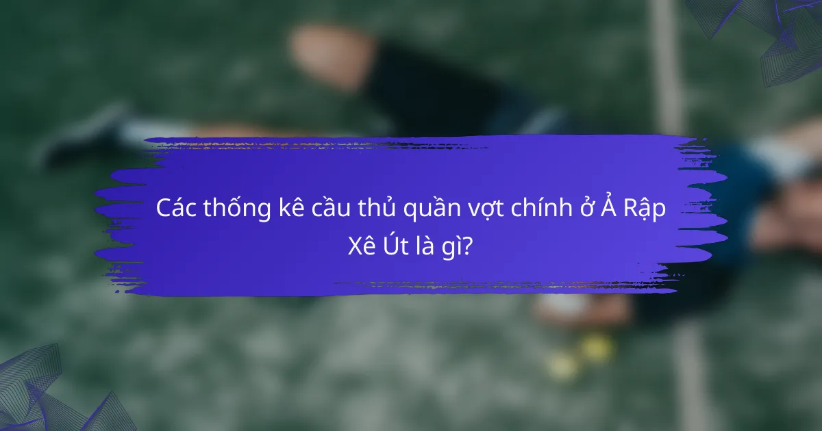 Các thống kê cầu thủ quần vợt chính ở Ả Rập Xê Út là gì?