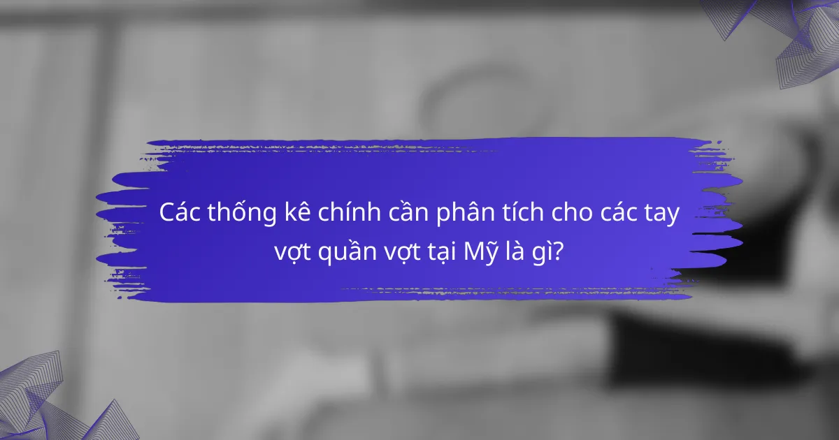 Các thống kê chính cần phân tích cho các tay vợt quần vợt tại Mỹ là gì?