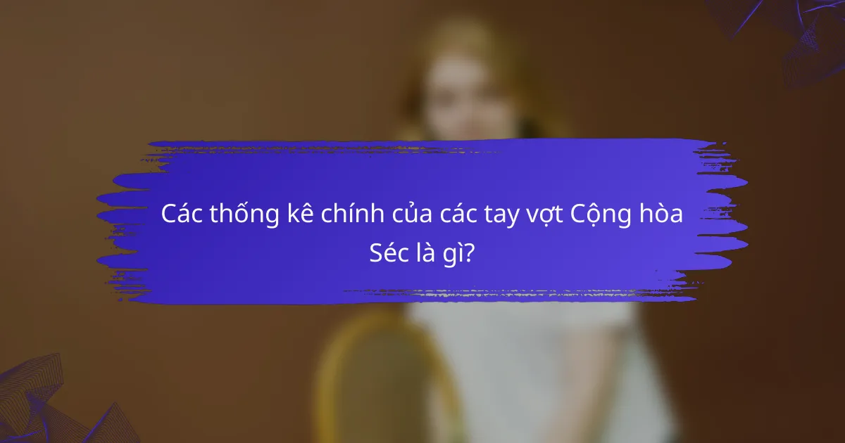 Các thống kê chính của các tay vợt Cộng hòa Séc là gì?