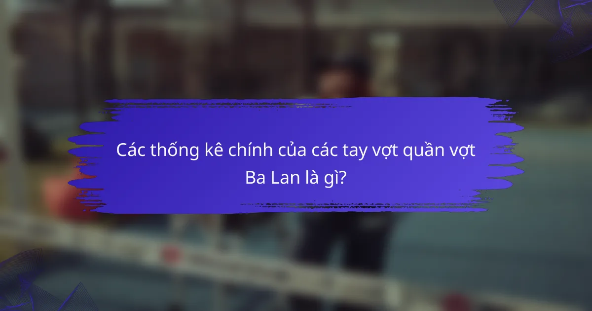 Các thống kê chính của các tay vợt quần vợt Ba Lan là gì?