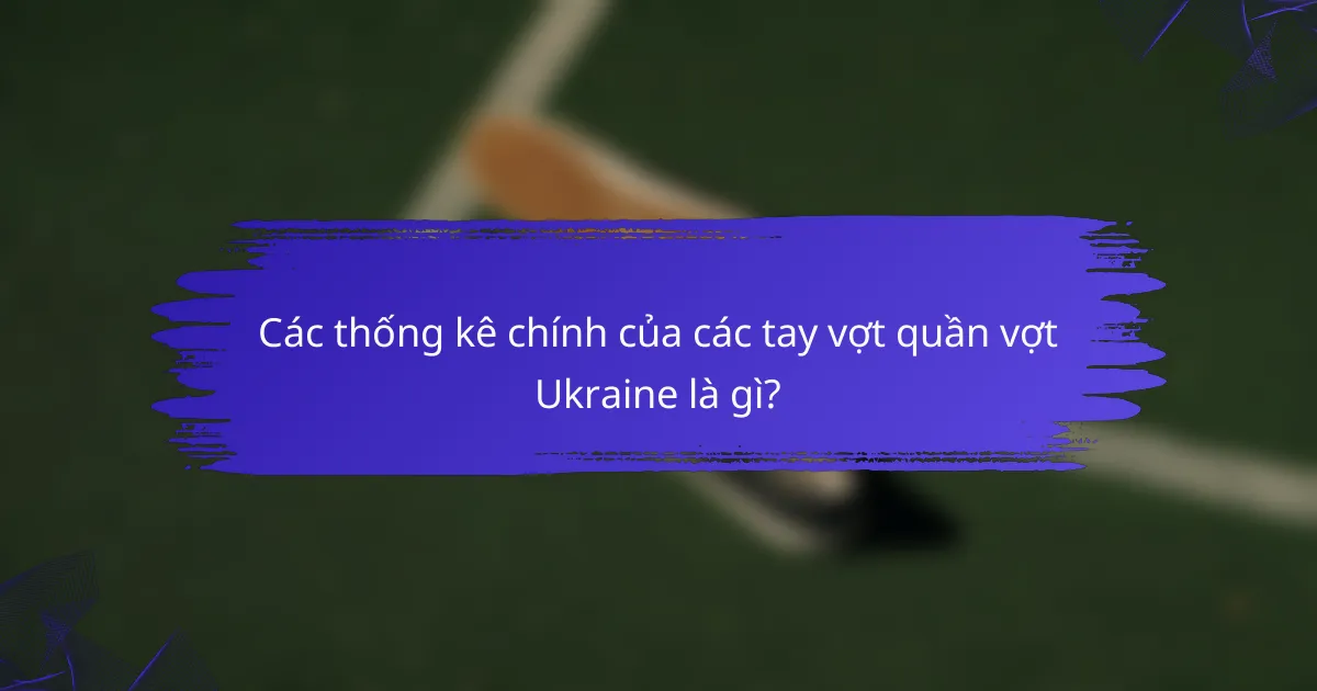 Các thống kê chính của các tay vợt quần vợt Ukraine là gì?