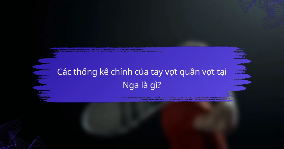 Các thống kê chính của tay vợt quần vợt tại Nga là gì?