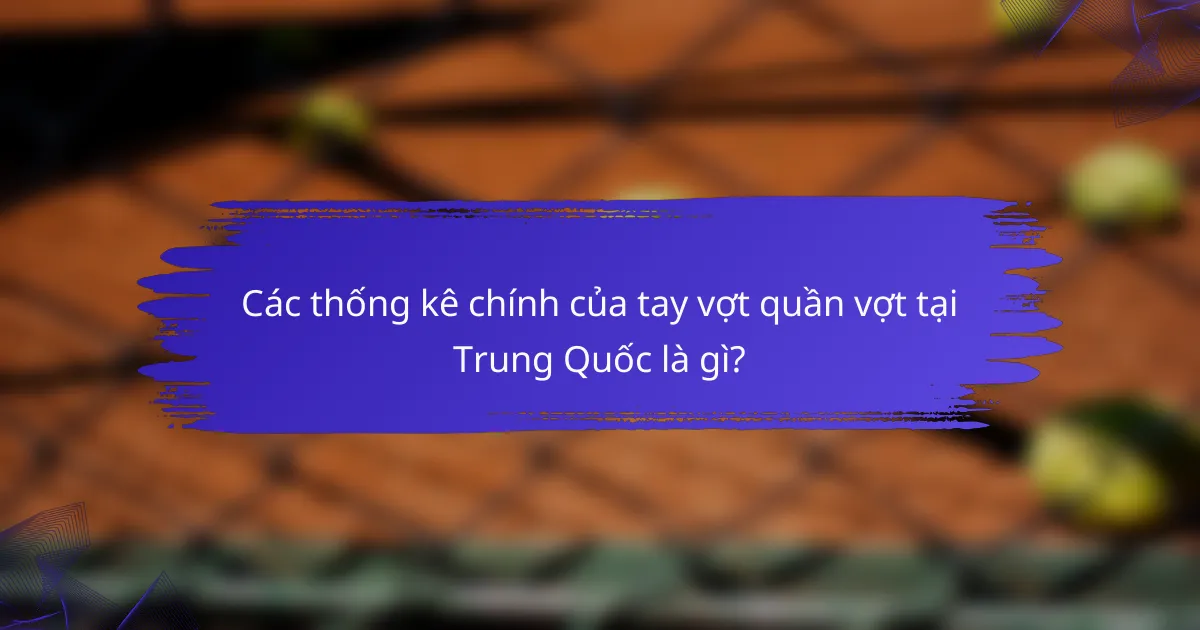 Các thống kê chính của tay vợt quần vợt tại Trung Quốc là gì?