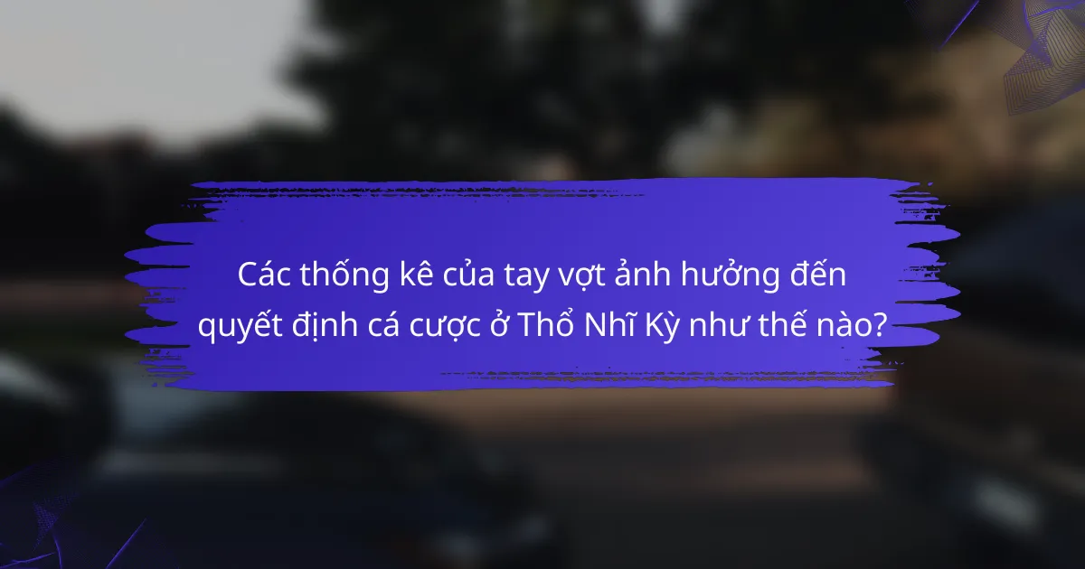 Các thống kê của tay vợt ảnh hưởng đến quyết định cá cược ở Thổ Nhĩ Kỳ như thế nào?