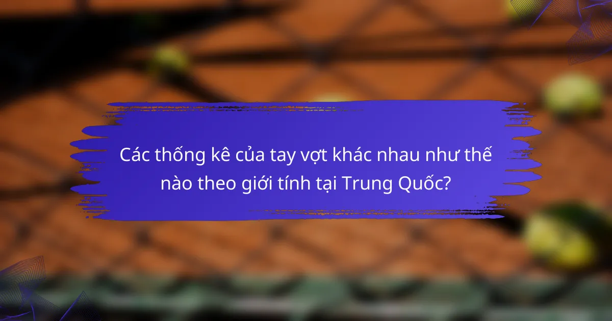 Các thống kê của tay vợt khác nhau như thế nào theo giới tính tại Trung Quốc?