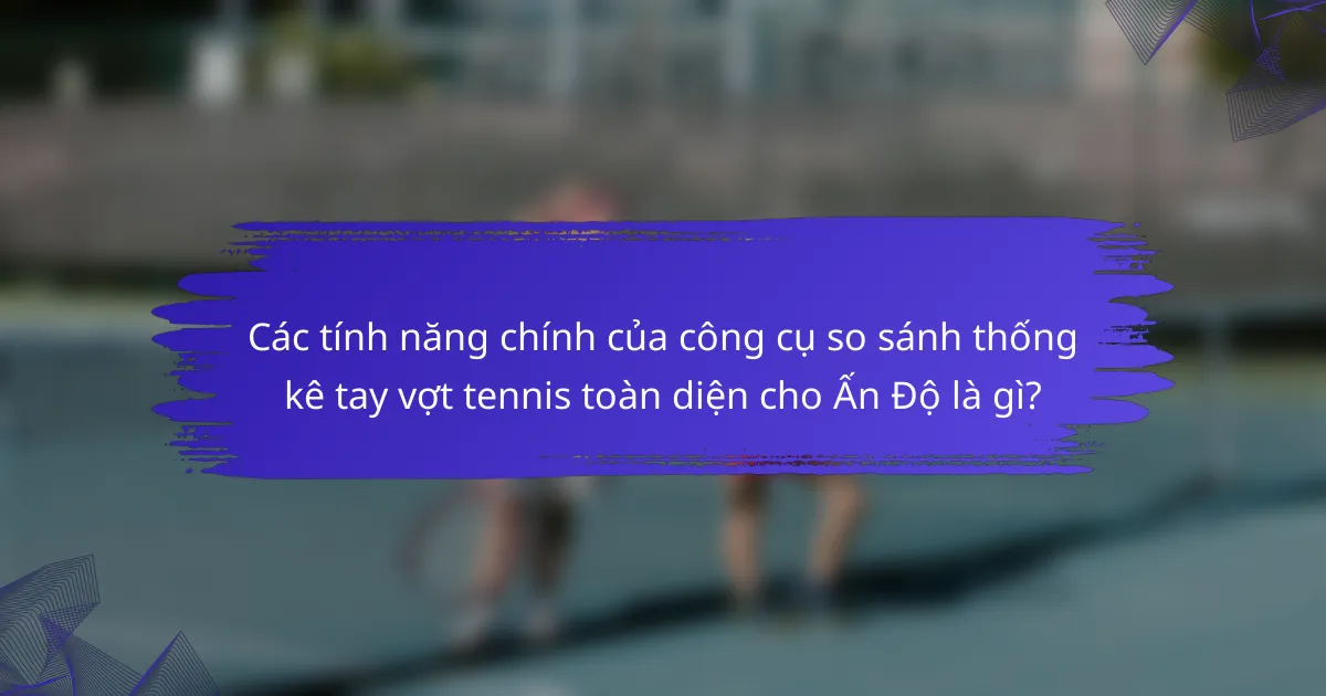 Các tính năng chính của công cụ so sánh thống kê tay vợt tennis toàn diện cho Ấn Độ là gì?