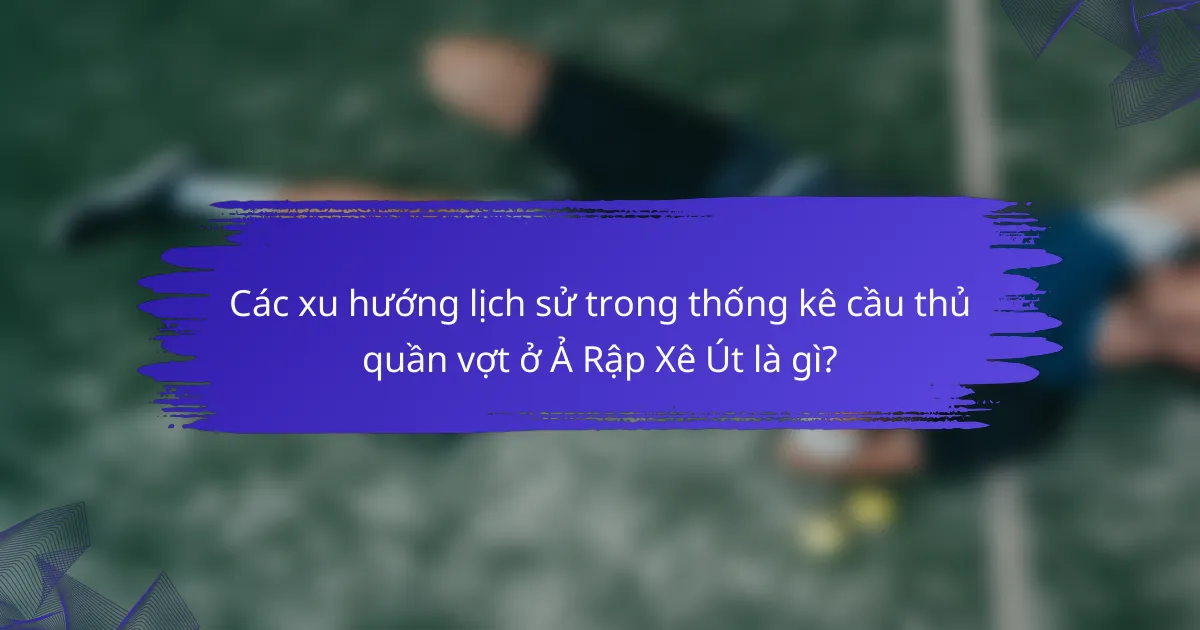 Các xu hướng lịch sử trong thống kê cầu thủ quần vợt ở Ả Rập Xê Út là gì?
