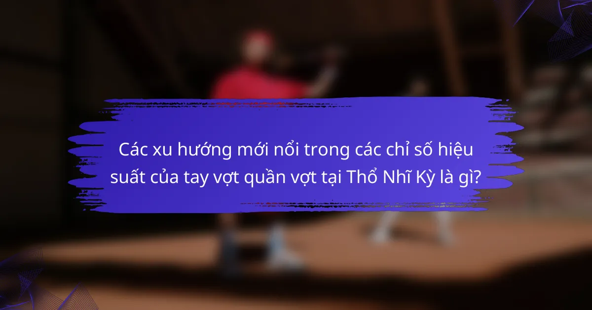 Các xu hướng mới nổi trong các chỉ số hiệu suất của tay vợt quần vợt tại Thổ Nhĩ Kỳ là gì?