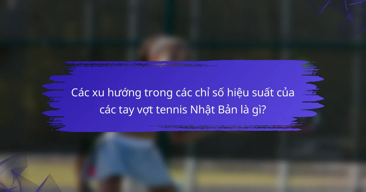 Các xu hướng trong các chỉ số hiệu suất của các tay vợt tennis Nhật Bản là gì?