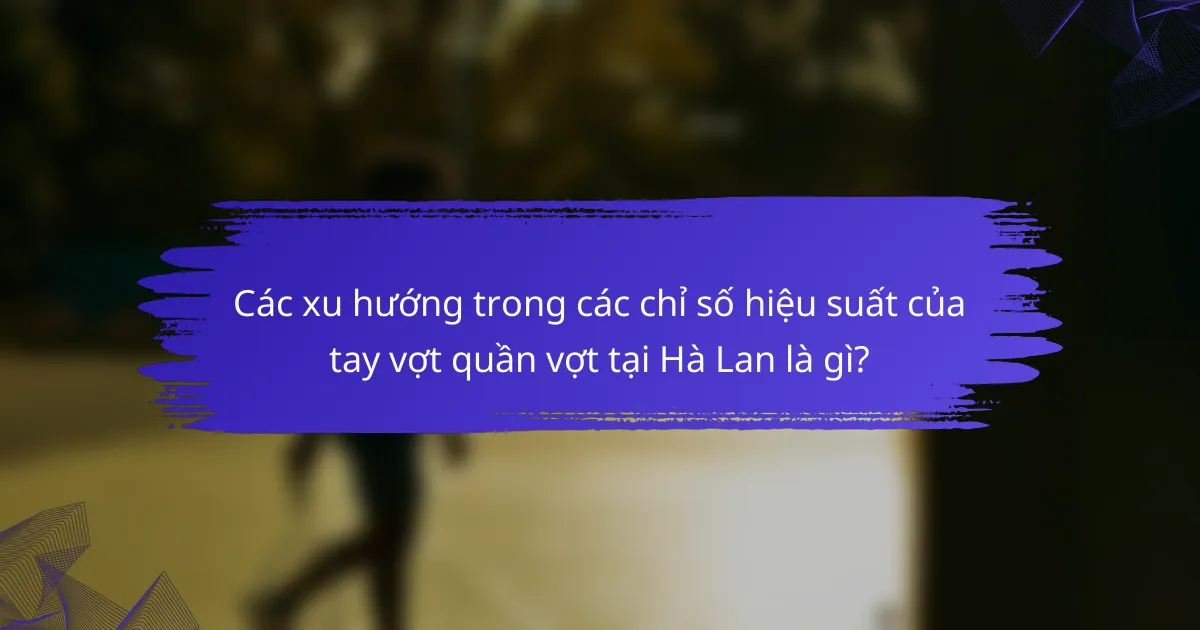 Các xu hướng trong các chỉ số hiệu suất của tay vợt quần vợt tại Hà Lan là gì?