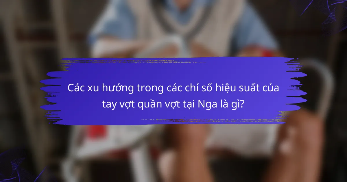 Các xu hướng trong các chỉ số hiệu suất của tay vợt quần vợt tại Nga là gì?