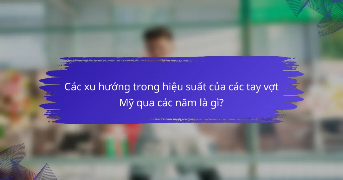 Các xu hướng trong hiệu suất của các tay vợt Mỹ qua các năm là gì?