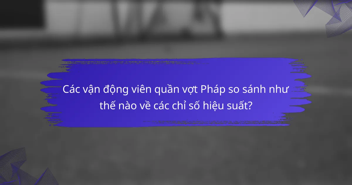 Các vận động viên quần vợt Pháp so sánh như thế nào về các chỉ số hiệu suất?