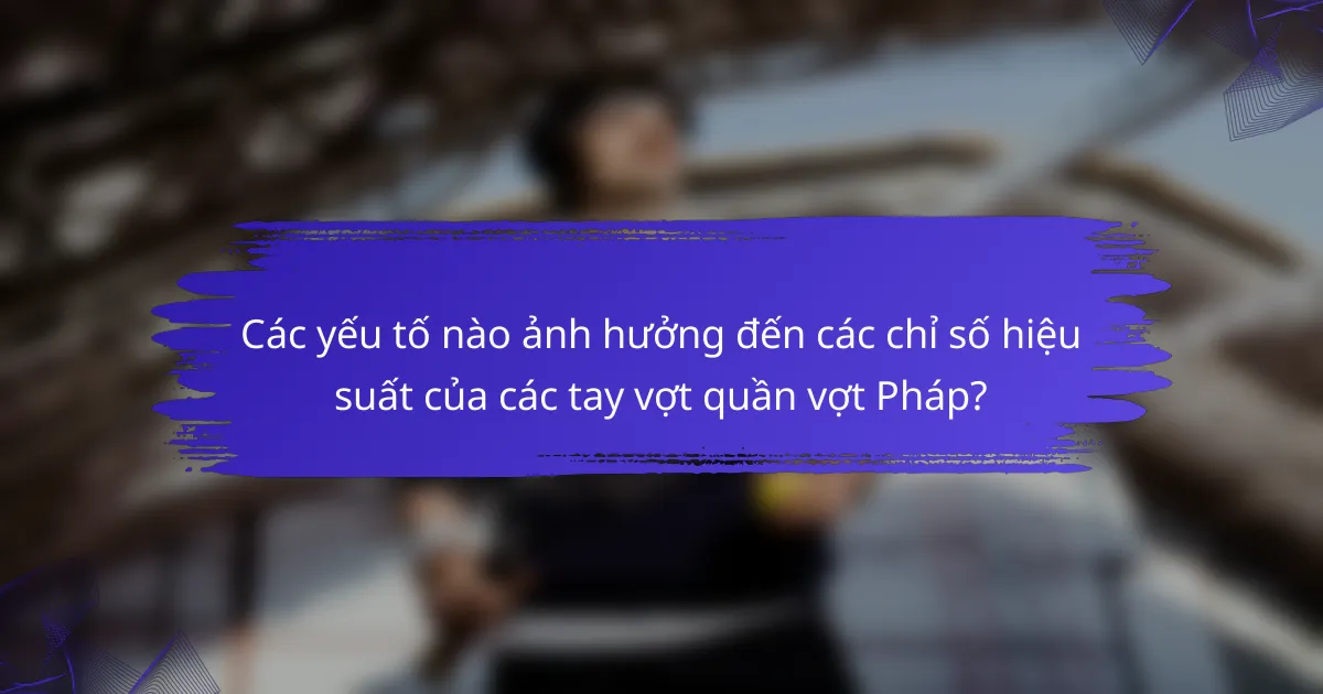 Các yếu tố nào ảnh hưởng đến các chỉ số hiệu suất của các tay vợt quần vợt Pháp?