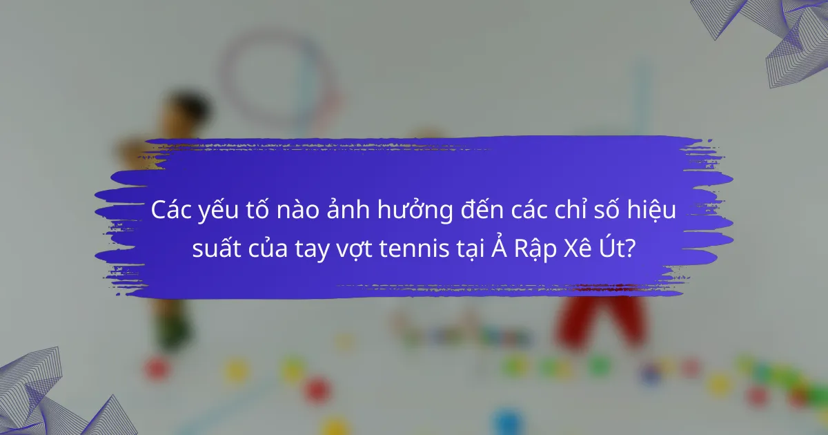 Các yếu tố nào ảnh hưởng đến các chỉ số hiệu suất của tay vợt tennis tại Ả Rập Xê Út?