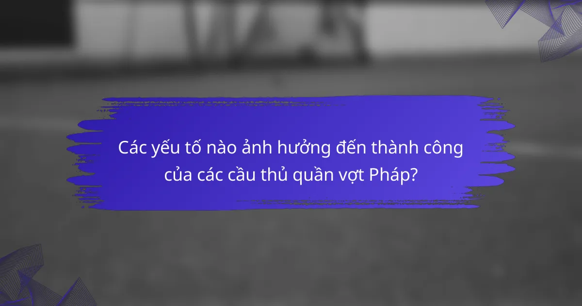Các yếu tố nào ảnh hưởng đến thành công của các cầu thủ quần vợt Pháp?