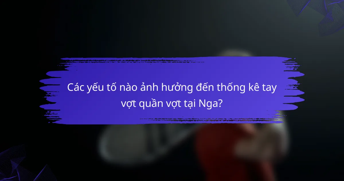 Các yếu tố nào ảnh hưởng đến thống kê tay vợt quần vợt tại Nga?